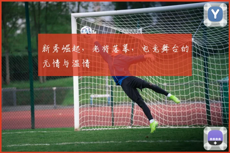 新秀崛起，老将落幕，电竞舞台的无情与温情