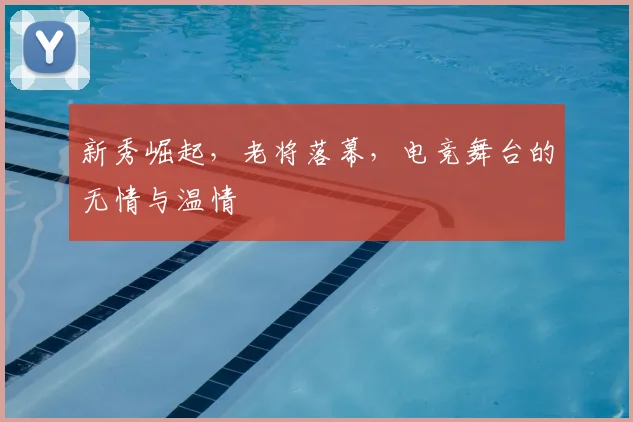 新秀崛起，老将落幕，电竞舞台的无情与温情
