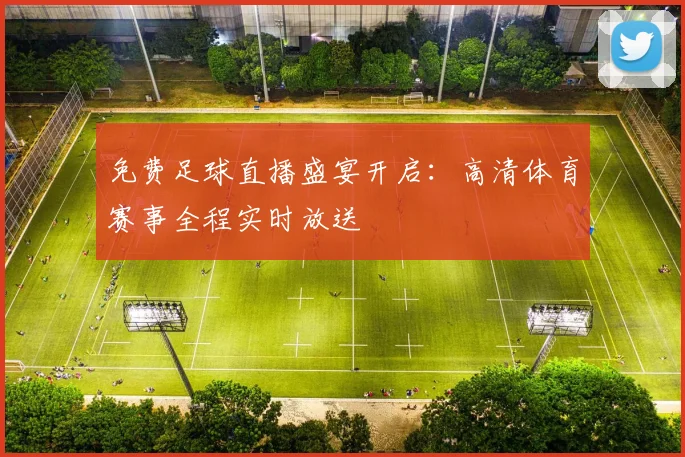 免费足球直播盛宴开启：高清体育赛事全程实时放送