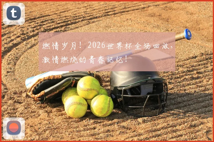 燃情岁月!2026世界杯全场回放,激情燃烧的青春记忆!
