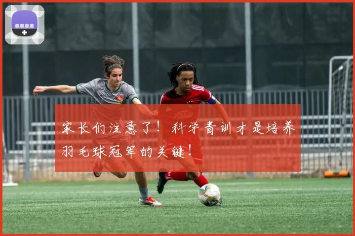 家长们注意了！科学青训才是培养羽毛球冠军的关键！