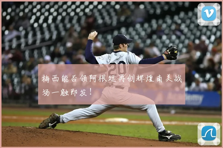 梅西能否领阿根廷再创辉煌南美战场一触即发!