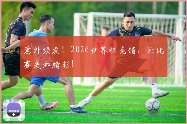 意外频发！2026世界杯竞猜，让比赛更加精彩！